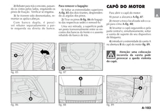 2) Rebater para trás o encosto, passan-   Para remover o bagagito:
do os cintos pelos lados, engatando os         1) Soltar as extremidades superiores
pinos de fixação. Verificar se engatou.     A-fig. 85 dos dois tirantes, desprenden-      Para abrir o capô do motor:
  3) Se tiverem sido desmontados, re-       do as argolas dos pinos.                      1) puxar a alavanca A-fig. 87.            A
montar os apóia-cabeças.                       2)                B-fig. 86 do bagagi-     2) mover a trava localizada sob o ca-
  Com banco duplo, é possí -                to das respectivas sedes e removê-lo.
                                                                                        pô para cima A-fig. 88;
vel rebater separadamente a par-               Uma vez retirada, a superfície pode
te esquerda ou direita do banco.            ser posta transversalmente entre os en-       3) levantar o capô segurando-o pela
                                            costos dos bancos da frente e o assento     parte central e, simultaneamente, soltar
                                            rebatido do banco de trás.                  a vareta de suporte do seu dispositivo
                                                                                        de bloqueio;
                                                                                          4) introduzir a extremidade da vareta A
                                                                                        na abertura B do capô do motor fig. 89.

                                                                                                 Atenção: uma colocação
   A                                                                                           incorreta da vareta pode
                                                                                               provocar a queda violenta
                                                                                        do capô.

                                               A
fig. 85                                     fig. 87

                                                               A                                                       B


                                                                                                                      A



                 B

fig. 86                                     fig. 88                                     fig. 89
 