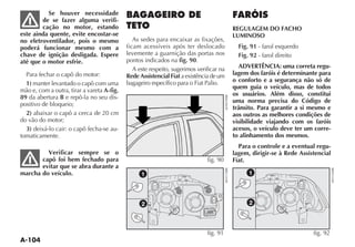 Se houver necessidade
        de se fazer alguma verifi-
        cação no motor, estando                                                          REGULAGEM DO FACHO
este ainda quente, evite encostar-se                                                     LUMINOSO
no eletroventilador, pois o mesmo              As sedes para encaixar as fixações,
poderá funcionar mesmo com a                ficam acessíveis após ter deslocado            Fig. 91 - farol esquerdo
chave de ignição desligada. Espere          levemente a guarnição das portas nos           Fig. 92 - farol direito
até que o motor esfrie.                     pontos indicados na fig. 90.
                                               A este respeito, sugerimos verificar na     ADVERTÊNCIA: uma correta regu-
  Para fechar o capô do motor:              Rede Assistencial Fiat a existência de um    lagem dos faróis é determinante para
                                            bagageiro específico para o Fiat Palio.      o conforto e a segurança não só de
  1) manter levantado o capô com uma
                                                                                         quem guia o veículo, mas de todos
mão e, com a outra, tirar a vareta A-fig.
                                                                                         os usuários. Além disso, constitui
89 da abertura B e repô-la no seu dis-
                                                                                         uma norma precisa do Código de
positivo de bloqueio;
                                                                                         trânsito. Para garantir a si mesmo e
  2) abaixar o capô a cerca de 20 cm                                                     aos outros as melhores condições de
do vão do motor;                                                                         visibilidade viajando com os faróis
  3) deixá-lo cair: o capô fecha-se au-                                                  acesos, o veículo deve ter um corre-
tomaticamente.                                                                           to alinhamento dos mesmos.
                                                                                           Para o controle e a eventual regu-
         Verificar sempre se o                                                           lagem, dirigir-se à Rede Assistencial
       capô foi bem fechado para                                              fig. 90    Fiat.
       evitar que se abra durante a
marcha do veículo.                                1                                            1




                                                  2                                            2




                                                                              fig. 91                                  fig. 92
 