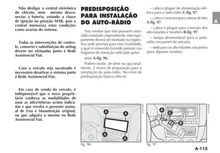 Não desligar a central eletrônica                                                    – cabo e plugue de alimentação elé-
do chicote, nem mesmo desco-                                                        trica para o auto-rádio C-fig. 97.
nectar a bateria, estando a chave                                                      – cabo e conector para antena de teto
de ignição na posição MAR, pois a                                                   A-fig. 97.                                  A
central memoriza estas condições
como avarias do sistema.                                                               – cabos e plugue para conexão dos
                                           Nas versões que não possuem auto-                                B-fig. 97.
                                        rádio instalado originalmente, este equi-
                                                                                       – tampa desmontável para o auto-
                                        pamento deverá ser montado na respec-
   Todas as intervenções de contro-     tiva sede prevista para esta finalidade,
le, conserto e substituição do airbag   a qual é removida fazendo pressão nas         – sede para os alto-falantes nas portas
devem ser efetuadas junto à Rede        lingüetas de retenção indicadas pelas
Assistencial Fiat.
                                           setas A-fig. 96.
                                           Podem existir, de série ou opcional-
  Caso o veículo seja sucateado é       mente, 2 níveis de preparação para a
necessário desativar o sistema junto    instalação do auto-rádio. No nível de
à Rede Assistencial Fiat.               predisposição básico, têm-se:


  Em caso de venda do veículo, é
indispensável que o novo proprie-
tário conheça as modalidades de
usoe as advertências acima indica-
das e que receba o presente manu-
al de Uso e Manutenção original,                        A
                                                                                              A
                                                                     A                            C
ou que adquira o mesmo na Rede
Assistencial Fiat.
                                                                                                         B

                                                       A
                                                                    A
                                        fig. 96                                     fig. 97
 