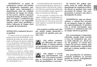 ADVERTÊNCIA: os postos de                   A central eletrônica de controle de in-     Os motores flex podem apre-
combustíveis contam com bombas             jeção está preparada para “gerenciar” a      sentar níveis de ruídos diferentes,
de desligamento automático que,            interação entre os dois tipos de combus-     dependendo do combustível utiliza-
em alguns casos, interrompem o                                                          do (álcool ou gasolina) bem como      A
abastecimento antes do completo            um funcionamento sempre regular em           percentual de mistura. Este com-
enchimento do tanque do veículo.           todas as situações de utilização.            portamento é normal e não afeta o
Se isso ocorrer, solicite a operação         No uso normal o sistema Flex não           desempenho do motor.
manual da bomba, de forma a intro-         requer cuidados ou procedimentos es-
duzir no tanque o combustível que          peciais, excetuando a observação das           ADVERTÊNCIA: após um abaste-
falta para atingir a sua capacidade        advertências de utilização presentes         cimento, o sistema Flex necessita
máxima, assim como, possibilitar a         neste capítulo e os pontos de manuten-       de um pequeno tempo de adapta-
efetiva indicação de tanque cheio          ção específicos.                             ção (aproximadamente 10 minutos)
no quadro de instrumentos.                                                              com o veículo funcionando, para
                                              Para propiciar partidas mais rápi-        reconhecer o combustível que está
SISTEMA FLEX (combustível álcool e/        das, manter sempre abastecido o              no tanque (álcool ou gasolina).
ou gasolina)                               reservatório de gasolina para par-
   O sistema FLEX foi projetado para       tida a frio.                                   Esta recomendação é importante,
proporcionar total flexibilidade na ali-                                                sobretudo, quando tenha ocorrido
mentação do motor do veículo, permi-                                                    a troca do combustível que esta-
tindo a utilização de álcool combustí-                Não utilizar combustí-            va sendo utilizado (ex.: álcool em
vel ou de gasolina indistintamente. O              veis diferentes dos especi-          vez de gasolina). O veículo deve
combustível pode ser adicionado no                 ficados. O sistema somente           cumprir um percurso mínimo (pelo
reservatório na proporção que o usuário    está preparado para funcionar com            tempo anteriormente especificado)
julgar conveniente para o uso.             álcool e gasolina automotivos.               para que o sistema assimile o novo
   Caberá ao usuário a análise sobre                                                    combustível.
qual proporção dos dois combustíveis                Não adaptar o veículo
é mais conveniente para o seu tipo de             para funcionamento com                  Este procedimento irá minimizar
   utilização, considerando as diversas           GNV (Gás natural veicular)            eventuais problemas na próxima
                                       -   pois as características do sistema           partida do veículo, principalmente
                                           FLEX não possibilitam a conversão.           se o motor estiver frio.
 
