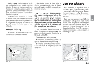 Observação: o indicador do nível                     Para acionar o freio de mão, puxar a
de combustível possui um circuito ele-                alavanca para cima até travar no dente
trônico de amortecimento, que tem a                   necessário para imobilizar completa-        Para engrenar as marchas, pisar a
função de neutralizar as oscilações do                mente o veículo.                         fundo no pedal da embreagem e pôr
ponteiro que poderiam ser causadas                                                             a alavanca do câmbio em uma das po-
pela movimentação do combustível                        ADVERTÊNCIA: independente              sições do esquema na fig. 2 (o esque-
dentro do tanque.                                     dos prazos constantes da tabela do       ma também está indicado no pomo da
   Portanto, se no momento da partida                 “Plano de manutenção programa-           alavanca).
o veículo se encontrava estacionado em                da”, e sem prejuízo destes, sempre          Para engrenar a marcha a ré (R), (o
posição inclinada (subida ou descida),                que for requerido maior esforço para     veículo deve estar parado e em ponto
                                                                                                                                                     B
a indicação fornecida pelo ponteiro                   acionamento do freio de mão de seu       morto), pisar no pedal da embreagem
pode levar até 8 minutos para ser atu-                veículo, leve-o à Rede Assistencial      até o fim do curso, aguardar alguns se-
alizada.                                              Fiat para efetuar a regulagem.           gundos e, só então, puxar para cima o
                                                                                               dispositivo inibidor de ré A e, ao mes-
FREIO DE MÃO - fig. 1                                   Com o freio de mão acionado e a        mo tempo, deslocar a alavanca para a
                                                      chave de ignição na posição MAR, no      direita e para trás.
  A alavanca do freio de mão está situ-               quadro de instrumentos ilumina-se a
ada entre os bancos dianteiros.                       lâmpada-piloto .
                                                        Para desengatar o freio de mão:
                                                        1) Levantar levemente a alavanca e
                                                      apertar o botão de desengate A-fig. 1.
                                                        2) Manter apertado o botão e abai-
                                          4EN0988BR




                                                                                                                                         4EN0273BR
                                                      xar a alavanca. A lâmpada-piloto
                                                      apaga-se.                                                          1   3   5
    A
                                                                                                                         2   4   R




                                                                                                                         A
fig. 1                                                                                         fig. 2
 