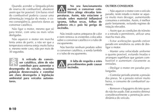 Quando acender a lâmpada-piloto                  No seu funcionamento            OUTROS CONSELHOS
de reserva de combustível, abastecer             normal, o conversor cata-
assim que for possível. Um baixo nível           lítico atinge elevadas tem-           - Não aquecer o motor com o veículo
do combustível poderia causar uma        peraturas. Assim, não estacione o          parado; neste estado o motor se aque-
alimentação irregular do motor, e co-    veículo sobre material inflamável          ce muito mais devagar, aumentando
mo conseqüência, possíveis danos ao      (grama, folhas secas, folhas de            consumos e emissões. Assim, é melhor
conversor catalítico.                    pinheiro etc.): pois há perigo de          partir lentamente, evitando regimes de
                                         incêndio.                                  rotação elevados.
   Não ligar o motor, mesmo que só
para testar, com uma ou mais velas                                                     - Assim que as condições do trânsito
desligadas.                                Não instale outros anteparos de calor    e a estrada o permitirem, utilizar uma
                                         e nem remova os existentes colocados       marcha mais alta.
   Não aquecer o motor em marcha         sobre o conversor catalítico e o tubo de
lenta antes de partir, a não ser que a                                                 - Evitar acelerações quando estiver
                                         escapamento.                               parado em semáforos ou antes de des-
temperatura externa esteja muito baixa
e, mesmo neste caso, não por mais de       Não borrifar nenhum produto sobre        ligar o motor.
30 segundos.                             o conversor catalítico, a sonda lambda        - Manter uma velocidade uniforme
                                         e o tubo de escapamento.                   o quanto possível, evitando freadas e
                                                                                    arranques supérfluos que gastam com-
          A retirada do conver-                                                     bustível e aumentam claramente as
        sor catalítico, além de não                 A falta de respeito a estes
                                                  procedimentos pode causar         emissões.
        contribuir para aumentar o
desempenho do veículo, ocasiona                   incêndio.                            - Desligar o motor em paradas pro-
poluição desnecessária e constitui                                                  longadas.
um claro desrespeito à legislação                                                      - Controlar periodicamente a pressão
ambiental para veículos automo-                                                     dos pneus. Se a pressão estiver muito
tores.                                                                              baixa, o consumo de combustível au-
                                                                                    menta.
                                                                                       - Remover o bagageiro do teto quan-
                                                                                    do não for usado. Este acessório diminui
                                                                                    consideravelmente a penetração aero-
                                                                                    dinâmica do veículo.
 