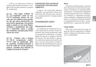 - Utilizar os dispositivos elétricos   CONTENÇÃO DOS GASTOS DE                  Pneus
somente pelo tempo necessário. A exi-    UTILIZAÇÃO E DA POLUIÇÃO                    Controlar periodicamente a pressão
gência de corrente aumenta o consumo     AMBIENTAL                                de ar dos pneus em intervalos não supe-
de combustível.                                                                   riores a 4 semanas; se a pressão estiver
                                           A seguir, são fornecidas algumas
                                         sugestões que permitem obter uma         muito baixa, o consumo de combustível
          Não jogue resíduos ou          economia de utilização do veículo e      aumenta quanto maior for a resistência
        recipientes vazios na rua,       um comportamento ecologicamente          ao rolamento. É importante ressaltar,
        mantenha dentro do veí-          adequado.                                nestas condições, o desgaste natural dos
culo um saco plástico para guardá-                                                pneus é acelerado, piorando também
los até que possa descartá-los em                                                 o comportamento do veículo e, conse-                   B
                                         CONSIDERAÇÕES GERAIS
uma lixeira apropriada. Esta prática                                              qüentemente, a segurança de marcha.
ajuda a manter as ruas mais limpas,
evitando o entupimento dos esgo-         Manutenção do veículo                    Cargas inúteis
tos e reduzindo, assim, o perigo            As condições de manutenção do ve-       Não viajar com excesso de carga. O
das enchentes causadas pelas fortes      ículo representam um fator muito im-     peso do veículo (sobretudo no trânsito
chuvas de verão.                         portante, que incide diretamente sobre   urbano), influencia fortemente o consu-
                                         o consumo de combustível, a tranqüi-     mo e a estabilidade.
                                         lidade de marcha e a própria vida útil
          Trafegar com o sistema         do veículo. Por este motivo, é oportu-
        de escapamento modifi-           no cuidar da manutenção fazendo com
        cado ou danificado, além         que o veículo passe pelas revisões e
de aumentar consideravelmente o          operações de manutenção previstas no
nível de ruído do veículo (poluição      “Plano de Manutenção Programada”.




                                                                                                                             4EN0956BR
sonora), constitui uma infração ao
Código Nacional de Trânsito.




                                                                                  fig. 7
 