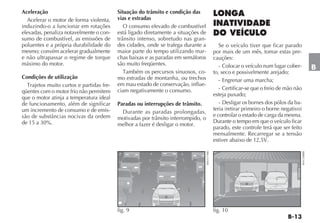 Aceleração                                Situação do trânsito e condição das
  Acelerar o motor de forma violenta,     vias e estradas
induzindo-o a funcionar em rotações          O consumo elevado de combustível
elevadas, penaliza notavelmente o con-    está ligado diretamente a situações de
sumo de combustível, as emissões de       trânsito intenso, sobretudo nas gran-
poluentes e a própria durabilidade do     des cidades, onde se trafega durante a                  Se o veículo tiver que ficar parado
mesmo; convém acelerar gradualmente       maior parte do tempo utilizando mar-                 por mais de um mês, tomar estas pre-
e não ultrapassar o regime de torque      chas baixas e as paradas em semáforos                cauções:
máximo do motor.                          são muito freqüentes.                                   - Colocar o veículo num lugar cober-                 B
                                             Também os percursos sinuosos, co-                 to, seco e possivelmente arejado;
Condições de utilização                   mo estradas de montanha, ou trechos                     - Engrenar uma marcha;
  Trajetos muito curtos e partidas fre-   em mau estado de conservação, influe-
                                          ciam negativamente o consumo.                           - Certificar-se que o freio de mão não
qüentes com o motor frio não permitem
                                                                                               esteja puxado;
que o motor atinja a temperatura ideal
de funcionamento, além de significar      Paradas ou interrupções de trânsito.                    - Desligar os bornes dos pólos da ba-
um incremento de consumo e de emis-                                                            teria (retirar primeiro o borne negativo)
                                            Durante as paradas prolongadas,
são de substâncias nocivas da ordem                                                            e controlar o estado de carga da mesma.
                                          motivadas por trânsito interrompido, o
de 15 a 30%.                                                                                   Durante o tempo em que o veículo ficar
                                          melhor a fazer é desligar o motor.
                                                                                               parado, este controle terá que ser feito
                                                                                               mensalmente. Recarregar se a tensão
                                                                                               estiver abaixo de 12,5V.




                                                                                   4EN1177BR




                                                                                                                                           4EN1308BR
                                          fig. 9                                               fig. 10
 