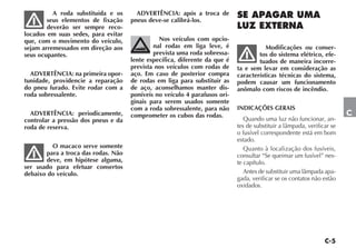 A roda substituída e os      ADVERTÊNCIA: após a troca de
        seus elementos de fixação    pneus deve-se calibrá-los.
        deverão ser sempre reco-
locados em suas sedes, para evitar
que, com o movimento do veículo,               Nos veículos com opcio-
sejam arremessados em direção aos            nal rodas em liga leve, é                 Modificações ou conser-
seus ocupantes.                              prevista uma roda sobressa-            tos do sistema elétrico, efe-
                                     lente específica, diferente da que é           tuados de maneira incorre-
                                     prevista nos veículos com rodas de     ta e sem levar em consideração as
  ADVERTÊNCIA: na primeira opor-     aço. Em caso de posterior compra       características técnicas do sistema,
tunidade, providencie a reparação    de rodas em liga para substituir as    podem causar um funcionamento
do pneu furado. Evite rodar com a    de aço, aconselhamos manter dis-       anômalo com riscos de incêndio.
roda sobressalente.                  poníveis no veículo 4 parafusos ori-
                                     ginais para serem usados somente
                                     com a roda sobressalente, para não     INDICAÇÕES GERAIS
  ADVERTÊNCIA: periodicamente,       comprometer os cubos das rodas.                                                    C
controlar a pressão dos pneus e da                                             Quando uma luz não funcionar, an-
roda de reserva.                                                            tes de substituir a lâmpada, verificar se
                                                                            o fusível correspondente está em bom
                                                                            estado.
         O macaco serve somente                                                Quanto à localização dos fusíveis,
       para a troca das rodas. Não                                          consultar “Se queimar um fusível” nes-
       deve, em hipótese alguma,                                            te capítulo.
ser usado para efetuar consertos
debaixo do veículo.                                                            Antes de substituir uma lâmpada apa-
                                                                            gada, verificar se os contatos não estão
                                                                            oxidados.
 