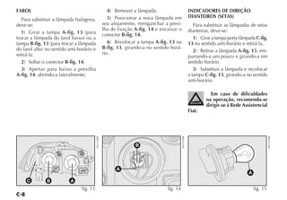 FAROL                                                     4) Remover a lâmpada;                            INDICADORES DE DIREÇÃO
                                                          5) Posicionar a nova lâmpada em                  DIANTEIROS (SETAS)
   Para substituir a lâmpada halógena,
deve-se:                                               seu alojamento, reenganchar a presi-                   Para substituir as lâmpadas de setas
                                                       lha de fixação A-fig. 14 e encaixar o               dianteiras, deve-se:
   1) Girar a tampa A-fig. 13 (para                    conector B-fig. 14;
trocar a lâmpada do farol baixo) ou a                                                                         1) Girar a tampa porta-lâmpada C-fig.
tampa B-fig. 13 (para trocar a lâmpada                    6) Recolocar a tampa A-fig. 13 ou                13 no sentido anti-horário e retirá-la.
do farol alto) no sentido anti-horário e               B-fig. 13, girando-a no sentido horá-
                                                       rio.                                                   2) Retirar a lâmpada A-fig. 15, em-
retirá-la:                                                                                                 purrando-a um pouco e girando-a em
   2) Soltar o conector B-fig. 14;                                                                         sentido horário.
   3) Apertar para baixo a presilha                                                                           3) Substituir a lâmpada e recolocar
A-fig. 14, abrindo-a lateralmente;                                                                         a tampa C-fig. 13, girando-a no sentido
                                                                                                           anti-horário.

                                                                                                                      Em caso de dificuldades
                                                                                                                    na operação, recomenda-se
                                                                                                                    dirigir-se à Rede Assistencial
                                                                                                           Fiat.
                                           4EN1140BR




                                                                                               4EN1141BR




                                                                                                                                                       4EN1142BR
                                                                      B




                                                             A
                                                                                                                                         A
     C         B           A
                                fig. 13                                              fig. 14                                                 fig. 15
 