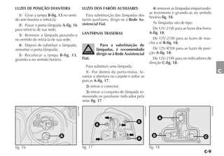 LUZES DE POSIÇÃO DIANTEIRA                            LUZES DOS FARÓIS AUXILIARES                               4) remover as lâmpadas empurrando-
                                                                                                             as levemente e girando-as no sentido
   1) Girar a tampa B-fig. 13 no senti-                  Para substituição das lâmpadas dos                  horário fig. 18.
do anti-horário e retirá-la;                          faróis auxiliares, dirigir-se à Rede As-
                                                      sistencial Fiat.                                          As lâmpadas são de tipo:
   2) Puxar o porta-lâmpada A-fig. 16
para retirá-la de sua sede;                                                                                     De 12V-21W para as luzes dos freios
                                                      LANTERNAS TRASEIRAS                                    A-fig. 18;
   3) Remover a lâmpada puxando-a
no sentido de retirá-la de sua sede;                                                                            De 12V-21W para as luzes de mar-
                                                                                                             cha a ré B-fig. 18;
   4) Depois de substituir a lâmpada,                             Para a substituição de
remontar o porta-lâmpada;                                       lâmpadas, é recomendado                         De 12V-R5W para as luzes de posi-
                                                                dirigir-se à Rede Assistencial               ção A-fig. 18;
   5) Recolocar a tampa B-fig. 13,
girando-a no sentido horário.                         Fiat.                                                     De 12V-21W para os indicadores de
                                                                                                             direção C-fig. 18.
                                                        Para substituir uma lâmpada:
                                                        1) Por dentro do porta-malas, le-                                                                         C
                                                      vantar a abertura no carpete e soltar as
                                                      porcas A-fig. 17.
                                                        2) retirar o conector;
                                                        3) retirar o conjunto de lâmpada re-
                                                      movendo os parafusos indicados pela
                                                      setas fig. 17.




                                                                                                 4EN0947BR




                                                                                                                                                      4EN0948BR
                                          4EN1143BR




                                                                                                                   A
                                                                                         A
                                                                A


                            A                                                                                  B                              C
                                                                                          A

fig. 16                                               fig. 17                                                fig. 18
 