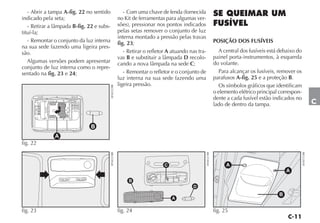 - Abrir a tampa A-fig. 22 no sentido                   - Com uma chave de fenda (fornecida
indicado pela seta;                                    no Kit de ferramentas para algumas ver-
   - Retirar a lâmpada B-fig. 22 e subs-               sões), pressionar nos pontos indicados
tituí-la;                                              pelas setas remover o conjunto de luz
                                                       interna montado a pressão pelas travas
   - Remontar o conjunto da luz interna                fig. 23;                                                 POSIÇÃO DOS FUSÍVEIS
na sua sede fazendo uma ligeira pres-
são.                                                      - Retirar o refletor A atuando nas tra-                  A central dos fusíveis está debaixo do
                                                       vas B e substituir a lâmpada D recolo-                   painel porta-instrumentos, à esquerda
   Algumas versões podem apresentar                    cando a nova lâmpada na sede C;                          do volante.
conjunto de luz interna como o repre-
sentado na fig. 23 e 24;                                  - Remontar o refletor e o conjunto de                    Para alcançar os fusíveis, remover os
                                                       luz interna na sua sede fazendo uma                      parafusos A-fig. 25 e a proteção B.
                                                       ligeira pressão.                                            Os símbolos gráficos que identificam



                                           4EN0322BR
                                                                                                                o elemento elétrico principal correspon-
                                                                                                                dente a cada fusível estão indicados no
                                                                                                                lado de dentro da tampa.                                C


                               B
              A
fig. 22
                                           4EN0323BR




                                                                                                    4EN0321BR




                                                                                                                                                            4EN0751BR
                                                                             C                                        A
                                                                                                                                                  A

                                                            B
                                                                                          D
                                                                                                                                              B
                                                                                 A

fig. 23                                                fig. 24                                                  fig. 25
 