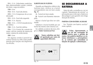 F11 - 15 A - Velocímetro, sonda lam-     SUBSTITUIR OS FUSÍVEIS
bda, eletroventilador canister, controle
do motor, carga secundária                    Quando um dispositivo elétrico não
                                           funciona mais, verificar se o fusível
  F20 - Livre                              correspondente está em bom estado                        Antes de tudo, aconselha-se a ver no
  F14 - 10 A - Farol alto direito          fig. 31.                                               capítulo “Manutenção do veículo” as
  F19 - 7,5 A - Compressor do ar-con-         A - Fusível em bom estado.                          precauções para evitar que a bateria se
dicionado                                     B - Fusível com filamento interrom-                 descarregue e para garantir uma longa
  F15 - 10 A - Farol alto esquerdo         pido.                                                  duração da mesma.
  F10 - 15 A - Buzina                         Retirar o fusível que deve ser subs-
                                                                                                  PARTIDA COM BATERIA AUXILIAR
  F24 - 10 A - +15/54 Comando da luz       tituído.
de neblina                                    Substituir o fusível fundido por um                   Ver “Partida com bateria auxiliar”
                                           fusível do mesmo valor (mesma cor).                    neste capítulo.
  F30 - 15 A - Farol de neblina
  F16 - 7,5 A - Central de controle do        Se o defeito acontecer de novo, diri-                                                         C
motor, relé do controle do sistema do      gir-se à Rede Assistencial Fiat.                                 Evitar, rigorosamente, o
motor, sistema de arrefecimento                                                                           uso de um carregador de
                                                                                                          bateria para a partida do
  F09 - Livre                                          Nunca substitua um fusí-
                                                                                                  motor; isto poderia danificar os sis-
  Em algumas versões é possível en-                  vel queimado por outro de
                                                                                                  temas eletrônicos e, principalmen-
contrar fusíveis ou relés como predis-               capacidade diferente.
                                                                                                  te, as centrais que comandam as
posição para funções não disponíveis                                                              funções de ignição e alimentação.
no veículos.




                                                                                      4EN0158BR
                                               A                 A




                                           fig. 31
 