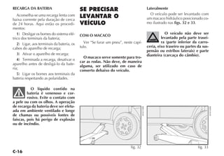 RECARGA DA BATERIA                                                                               Lateralmente
   Aconselha-se uma recarga lenta com                                                              O veículo pode ser levantado com
baixa corrente pela duração de cerca                                                             um macaco hidráulico posicionado co-
de 24 horas. Aqui estão os procedi-                                                              mo ilustrado nas figs. 32 e 33.
mentos:
   1) Desligar os bornes do sistema elé-                                                                    O veículo não deve ser
                                            COM O MACACO
trico dos terminais da bateria;                                                                           levantado pela parte trasei-
   2) Ligar, aos terminais da bateria, os      Ver “Se furar um pneu”, neste capí-                        ra (parte inferior da carro-
cabos do aparelho de recarga;               tulo.                                                ceria, eixo traseiro ou partes da sus-
                                                                                                 pensão ou estribos laterais) e parte
   3) Ativar o aparelho de recarga;                                                              dianteira (carcaça do câmbio).
                                              O macaco serve somente para tro-
   4) Terminada a recarga, desativar o
                                            car as rodas. Não deve, de maneira
aparelho antes de desligá-lo da bate-
                                            alguma, ser utilizado em caso de
ria;
                                            conserto debaixo do veículo.
   5) Ligar os bornes aos terminais da
bateria respeitando as polaridades.

           O líquido contido na
         bateria é venenoso e cor-
         rosivo. Evite o contato com
a pele ou com os olhos. A operação
de recarga da bateria deve ser efetu-




                                                                                     4EN0159BR




                                                                                                                                          4EN0160BR
ada em ambiente ventilado e longe
de chamas ou possíveis fontes de
faíscas, pois há perigo de explosão
ou de incêndio.




                                                                           fig. 32                                              fig. 33
 