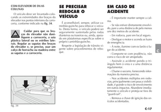 COM ELEVADOR DE DUAS
COLUNAS
  O veículo deve ser levantado colo-
cando as extremidades dos braços do                                                                  - É importante manter sempre a cal-
elevador nos pontos inferiores da carro-                                                           ma.
ceria, conforme indicado na fig. 34.                      É aconselhável, sempre, utilizar ca-
                                                       minhão-guincho para rebocar o veícu-          - Se não estiver diretamente envolvi-
                                                       lo. Desta forma, o veículo poderá ser       do, pare a uma distância de pelo menos
            Cuidar para que os bra-                    seguramente sustentado pelas rodas          uns dez metros do acidente.
         ços do elevador não dani-                     dianteiras ou traseiras ou, ainda, apoia-     - Em rodovia, pare em local seguro.
         fiquem a carroceria, a saia                   do em plataformas específicas sobre o
plástica lateral ou os estribos late-                                                                - Desligue o motor e acenda as luzes
                                                       próprio caminhão-guincho.                   de emergência.
rais. Regular as sapatas dos braços
do elevador e, se preciso, usar um                        Respeite a legislação de trânsito vi-      - À noite, ilumine com os faróis o lu-
calço de borracha ou madeira entre                     gente sobre procedimentos de rebo-          gar do acidente.
as sapatas e a carroceria.                             que.                                                                                   C
                                                                                                     - Comporte-se com prudência, não
                                                                                                   corra o risco de ser atropelado.
                                                                                                     - Assinale o acidente pondo o tri-
                                                                                                   ângulo bem à vista e a uma distância
                                                                                                   regulamentar.
                                                                                                     - Chame o socorro, fornecendo infor-
                                                                                                   mações da maneira precisa.
                                           4EN0191BR




                                                                                                     - Nos acidentes múltiplos em rodo-
                                                                                                   vias, principalmente com pouca visibili-
                                                                                                   dade, é grande o risco de envolvimento
                                                                                                   em outros impactos. Abandone imedia-
                                                                                                   tamente o veículo e proteja-se fora do
                                                                                                   “guard-rail”.
                                                                                                     - Remova a chave de ignição dos ve-
                                                                                                   ículos acidentados.
fig. 34
 