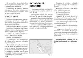 - Se sentir cheiro de combustível ou                                                                  O extintor de incêndio é indicado
de outros produtos químicos, não fume                                                                para apagar princípio de incêndio das
e mande apagar os cigarros.                                                                          classes:
  - Para apagar os incêndios, mesmo                                                                     A - sólidos inflamáveis como borra-
                                                 O Extintor de incêndio está localiza-
de pequenas dimensões, use o extintor                                                                chas, plásticos e espumas;
                                              do no piso, à frente do banco do moto-
(descrito neste capítulo), cobertas, areia                                                              B - líquidos inflamáveis;
                                              rista, fig. 35.
ou terra. Nunca use água.
                                                 Para algumas versões está previsto                     C - materiais elétricos.
SE HOUVER FERIDOS                             uma capa de proteção para o extintor.                     O extintor de incêndio deverá ser
                                                 A validade do extintor de incêndio                  imediatamente recarregado, quando
   - Nunca se deve abandonar o ferido.        está vinculada ao teste hidrostático do                ocorrer uma das situações seguintes:
A obrigação de socorro é válida tam-          mesmo (teste para verificação de vaza-                    - Vencimento do prazo de validade
bém para as pessoas não envolvidas            mentos no cilindro), que é de 5 anos,                  do teste hidrostático;
diretamente no acidente.                      a partir da sua data de fabricação. A                     - Após a sua utilização em incên-
   - Não aglomerar-se ao redor dos feridos.   indicação desta validade se encontra                   dios;
   - Tranqüilize o ferido em relação à ra-    gravada no corpo do cilindro.
                                                                                                        - Se o ponteiro do manômetro estiver
pidez dos socorros, fique a seu lado para                                                            fora da sua faixa normal de operação
dominar eventuais crises de pânico.                                                                  (faixa verde), indicando alguma anoma-
   - Destrave ou corte os cintos de se-                                                              lia no cilindro, na válvula ou no próprio
gurança que retêm os feridos.                                                                        manômetro.
   - Não dê água aos feridos.
   - O ferido nunca deve ser removido                                                                  Recomendamos, também, ler as




                                                                                         4EN0293BR
do veículo, salvo nos casos indicados                                                                instruções impressas no equipamen-
no ponto seguinte.                                                                                   to.
   - Tirar o ferido do veículo somente em
caso de perigo de incêndio, de afunda-
mento em água ou de queda em precipí-
cio. Ao tirar um ferido: não provoque des-
locamentos dos membros, nunca dobre a
cabeça dele. Manter, sempre que possível,
o corpo em posição horizontal.                                                fig. 35
 