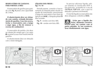RESERVATÓRIO DE GASOLINA                               LÍQUIDO DOS FREIOS -                                   Se precisar adicionar líquido, utili-
PARA PARTIDA A FRIO                                    figs. 9 e 10                                         zar somente os classificados DOT 4.
                                                                                                            Em particular, aconselha-se o uso de
  O reservatório de gasolina para parti-                  Periodicamente, controlar o funcio-               (TUTELA) TOP 4/S, com o qual foi
da a frio fig. 8 possui uma capacidade                 namento da lâmpada-piloto situada no                 efetuado o primeiro enchimento.
de 2 litros.                                           quadro de instrumentos: pressionando
                                                       a tampa do reservatório (com chave de                  O nível do líquido no reservatório não
                                                       ignição em MAR), a lâmpada-piloto                    deve ultrapassar a referência MAX.
  O abastecimento deve ser efetua-
do com cautela, evitando derrama-                      deve acender.
mento de gasolina. Caso isto ocorra,                      Fig. 9 - versões com freio ABS.                             Evitar que o líquido dos
fechar o reservatório com a tampa                         Fig. 10 - versões sem freio ABS.                          freios, altamente corrosivo,
e jogar água, a fim de remover o                                                                                    entre em contato com as
excesso de combustível.                                                                                     partes pintadas. Se isso acontecer,
                                                                                                            lavar imediatamente com água.
  O reservatório de partida a frio deve
ser abastecido sempre que a luz espia
  no painel acusar nível insuficiente de
gasolina.
  O abastecimento deve ser efetuado
com o motor desligado.
                                           4EN1261BR




                                                                                                4EN0304BR




                                                                                                                                                       4EN0161BR
                   A




                                  fig. 8                                               fig. 9                                                fig. 10
 