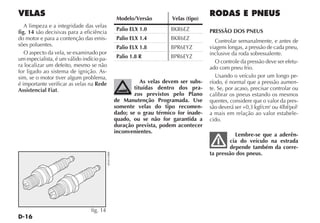 Modelo/Versão         Velas (tipo)
   A limpeza e a integridade das velas
                                                       Palio ELX 1.0         BKR6EZ          PRESSÃO DOS PNEUS
fig. 14 são decisivas para a eficiência
do motor e para a contenção das emis-                  Palio ELX 1.4         BKR6EZ             Controlar semanalmente, e antes de
sões poluentes.                                        Palio ELX 1.8         BPR6EYZ         viagens longas, a pressão de cada pneu,
   O aspecto da vela, se examinado por                                                       inclusive da roda sobressalente.
um especialista, é um válido indício pa-               Palio 1.8 R           BPR6EYZ
                                                                                                O controle da pressão deve ser efetu-
ra localizar um defeito, mesmo se não                                                        ado com pneu frio.
for ligado ao sistema de ignição. As-
sim, se o motor tiver algum problema,                                                           Usando o veículo por um longo pe-
é importante verificar as velas na Rede                           As velas devem ser subs-   ríodo, é normal que a pressão aumen-
Assistencial Fiat.                                             tituídas dentro dos pra-      te. Se, por acaso, precisar controlar ou
                                                               zos previstos pelo Plano      calibrar os pneus estando os mesmos
                                                       de Manutenção Programada. Use         quentes, considere que o valor da pres-
                                                       somente velas do tipo recomen-        são deverá ser +0,3 kgf/cm2 ou 4lbf/pol2
                                                       dado; se o grau térmico for inade-    a mais em relação ao valor estabele-
                                                       quado, ou se não for garantida a      cido.
                                                       duração prevista, podem acontecer
                                                       inconvenientes.
                                                                                                       Lembre-se que a aderên-
                                                                                                     cia do veículo na estrada
                                                                                                     depende também da corre-
                                                                                             ta pressão dos pneus.
                                           4EN0169BR




                                fig. 14
 