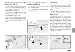 Substituição das palhetas do limpador                 Substituição da palheta do limpador                      ESGUICHOS
do pára-brisa - fig. 16                               do vidro traseiro fig. 17
                                                                                                                  Se o jato não sair, antes de tudo,
  1) Levantar o braço A do limpador                      1) Para retirar a palheta basta apertar               verificar se há líquido no reservatório;
do pára-brisa e posicionar a palheta de               a trava indicada fig. 17.                                ver “Verificação dos níveis” neste ca-
maneira que forme um ângulo de 90                        2) Para montar a nova palheta basta                   pítulo.
graus com o próprio braço;                            encaixá-la na sede.                                         Depois, usando um alfinete, verificar
  2) Apertar a trava na haste e tirar                                                                          se os furos de saída não estão entupidos
a palheta empurrando-a para baixo e                                                                            B-fig. 18 e 19.
desengatando-a do braço A;
                                                                                                                  Os jatos do lavador do vidro traseiro
  3) Montar a palheta nova introdu-                                                                            podem ser orientados regulando a dire-
zindo-a na respectiva sede do braço e                                                                          ção dos esguichos. Usar uma chave de
certificando-se de que fique bem colo-                                                                         fenda (fornecida no Kit de ferramentas




                                                                                                   4EN0162BR
cada.                                                                                                          para algumas versões) para reposicionar
                                                                                                               o jato atuando no direcionador A-fig.
                                                                                                               18. O jato deve ser apontado para 3/4
                                                                                                               da altura do vidro traseiro de maneira
                                                                                                               que os mesmos sejam apontados para
                                                                                                               o ponto mais alto alcançado pelo mo-
                                                                                                               vimento das palhetas.
                                                                                                                                                                      D
                                                      fig. 17
                                          4EN0164BR




                                                                                                   4EN1041BR




                                                                                                                                                          4EN1042BR
                                                                B
                                                                                                                                           B
                                                         A




 A
fig. 16                                               fig. 18                                                  fig. 19
 