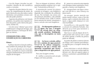 - Uso de chapas zincadas (ou pré-           Para os retoques na pintura, utilizar     2) passar na carroceria uma esponja
tratadas), dotadas de alta resistência      somente produtos originais (ver o capí-    com shampoo neutro automotivo, enxa-
contra a corrosão;                          tulo “Características técnicas”).          guando a mesma com freqüência.
   - Aspersão da parte inferior da carro-      A manutenção normal da pintura            3) enxaguar bem com água e enxu-
ceria, do compartimento do motor, da        consiste na lavagem, cuja freqüência       gar com jato de ar, uma camurça ou
parte interna da caixa das rodas e outros   depende das condições do ambiente          pano macio.
elementos com produtos cerosos com          de uso. Por exemplo, nas zonas com           Ao enxugar, prestar atenção nas
elevado poder protetor;                     alta poluição atmosférica, alta salidade   partes menos visíveis, como o vão das
   - Aspersão de polímeros com função       ou em estradas rurais, onde é comum        portas, capô e contorno dos faróis, nos
protetora, nos pontos mais expostos: so-    haver estrume de animal, orientamos a      quais a água pode empoçar-se com
leira das portas, parte interna dos pára-   lavar o veículo com mais freqüência.       mais facilidade.
lamas, bordas etc;                                                                       Aconselha-se a não guardar logo
   - Uso de caixas “abertas” para evitar              Os detergentes poluem as         o veículo em ambiente fechado, mas
condensação e estagnação de água, que               águas. Por isso, a lavagem         deixá-lo ao ar livre para favorecer a
podem favorecer a formação de ferru-                do veículo deve ser efetu-         evaporação da água.
gem no interior.                            ada usando produtos biodegradá-              Não lavar o veículo depois de ter fi-
                                            veis, que se decompõem no meio             cado parado sob o sol ou com o capô
CONSELHOS PARA A BOA                        ambiente.                                  do motor quente; o brilho da pintura
CONSERVAÇÃO DA CARROCERIA                                                              pode ser alterado.
                                                                                         As partes de plástico externas devem
                                                                                                                                  D
                                                       Ao lavar o veículo, utilize
Pintura                                              o mínimo de água possível.        ser limpas com o mesmo procedimen-
   A pintura não tem só função estética,             Se for utilizar mangueira,        to seguido para a lavagem normal do
mas também de proteção das chapas.          certifique-se de que a mesma não           veículo.
   Em caso de abrasões ou riscos pro-       apresente vazamentos que favore-             Evitar estacionar o veículo debaixo
fundos, aconselha-se a fazer os devidos     çam o desperdício de água potável.         de árvores; a resina que muitas espécies
retoques imediatamente, para evitar for-                                               deixam cair, dão um aspecto opaco à
mações de ferrugem.                           Para uma lavagem correta:                pintura e aumentam a possibilidade de
                                              1) molhar a carroceria com um jato       corrosão.
                                            d’água com baixa pressão;
 