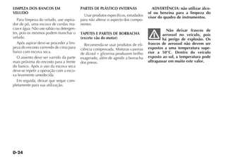 LIMPEZA DOS BANCOS EM                     PARTES DE PLÁSTICO INTERNAS                ADVERTÊNCIA: não utilizar álco-
VELUDO                                                                             ol ou benzina para a limpeza do
                                            Usar produtos específicos, estudados   visor do quadro de instrumentos.
   Para limpeza do veludo, use aspira-    para não alterar o aspecto dos compo-
dor de pó, uma escova de cerdas ma-       nentes.
cias e água. Não use sabão ou detergen-                                                      Não deixar frascos de
tes, pois os mesmos podem manchar o       TAPETES E PARTES DE BORRACHA                     aerossol no veículo, pois
veludo.                                   (exceto vão do motor)                            há perigo de explosão. Os
   Após aspirar deve-se proceder a lim-     Recomenda-se usar produtos de efi-     frascos de aerossol não devem ser
peza do encosto varrendo de cima para     ciência comprovada. Misturas caseiras    expostos a uma temperatura supe-
baixo com escova seca.                    de álcool + glicerina produzem brilho    rior a 50°C. Dentro do veículo
   O assento deve ser varrido da parte    exagerado, além de agredir a borracha    exposto ao sol, a temperatura pode
mais próxima do encosto para a frente     dos pneus.                               ultrapassar em muito este valor.
do banco. Após o uso da escova seca
deve-se repetir a operação com a esco-
va levemente umedecida.
   Em seguida, deixar que seque com-
pletamente para sua utilização.
 