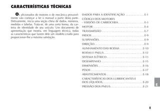 s aficionados de motores e de mecânica provavel-    DADOS PARA A IDENTIFICAÇÃO . . . . . . . . . . . . E-1
mente vão começar a ler o manual a partir desta parte.     CÓDIGO DOS MOTORES
Efetivamente, inicia uma seção cheia de dados, números,    - VERSÕES DE CARROCERIA . . . . . . . . . . . . . . . . . E-3
medidas e tabelas. Trata-se, de uma certa forma, da car-
teira de identidade de seu veículo. Um documento de        MOTOR . . . . . . . . . . . . . . . . . . . . . . . . . . . . . . . . . E-4
apresentação que mostra, em linguagem técnica, todas       TRANSMISSÃO . . . . . . . . . . . . . . . . . . . . . . . . . . . E-7
as características que fazem dele um modelo criado para    FREIOS . . . . . . . . . . . . . . . . . . . . . . . . . . . . . . . . . . E-9
proporcionar-lhe a máxima satisfação.
                                                           SUSPENSÕES . . . . . . . . . . . . . . . . . . . . . . . . . . . . . E-9
                                                           DIREÇÃO . . . . . . . . . . . . . . . . . . . . . . . . . . . . . . . . E-9
                                                           ALINHAMENTO DAS RODAS . . . . . . . . . . . . . . . E-10
                                                           RODAS E PNEUS . . . . . . . . . . . . . . . . . . . . . . . . . E-12
                                                           SISTEMA ELÉTRICO . . . . . . . . . . . . . . . . . . . . . . . E-13
                                                           DESEMPENHO . . . . . . . . . . . . . . . . . . . . . . . . . . . E-15
                                                           DIMENSÕES. . . . . . . . . . . . . . . . . . . . . . . . . . . . . E-16
                                                           PESOS . . . . . . . . . . . . . . . . . . . . . . . . . . . . . . . . . E-17
                                                           ABASTECIMENTOS . . . . . . . . . . . . . . . . . . . . . . . E-18
                                                           CARACTERÍSTICAS DOS LUBRIFICANTES E
                                                           DOS LÍQUIDOS . . . . . . . . . . . . . . . . . . . . . . . . . . E-20
                                                           PRESSÃO DOS PNEUS. . . . . . . . . . . . . . . . . . . . . E-21
                                                                                                                                            E
 