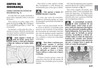 Para retirar o cinto, apertar o botão      Os cintos de segurança para os postos
                                          (C). Acompanhar o cinto durante seu       traseiros devem ser usados conforme o
                                          enrolamento para evitar que se dobre.     esquema ilustrado na fig. 17.

COMO UTILIZAR OS CINTOS DE
                                                                                       Para evitar engates incorretos, que       A
                                                    Não apertar o botão (C)         poderiam afetar a funcionalidade dos
SEGURANÇA fig. 16                                                                   cintos de segurança, as lingüetas dos
                                                  durante a marcha.
   O cinto deve ser usado mantendo o                                                cintos laterais e o fecho do cinto central
tórax ereto e apoiado contra o encosto       O cinto, por meio do enrolador,
do banco.                                 adapta-se automaticamente ao corpo        são incompatíveis entre si.
   Para colocar os cintos, pegar a lin-   do passageiro permitindo liberdade de                A extremidade excedente
güeta de fixação A-fig. 16 e introduzí-   movimentos.                                        do cinto resultante de um
la na sede B até perceber o “click” de       Com o veículo estacionado em for-               ajuste, assim como os pró-
travamento.                               te aclive ou declive o enrolador pode     prios cintos de segurança dos lugares
   Se durante a colocação do cinto, o     travar-se: isto é normal. O mecanismo     que não estiverem ocupados podem,
mesmo se travar, deixá-lo enrolar por     de travamento do enrolador intervém       inadvertidamente, ficar para fora do
um breve trecho e retirá-lo novamente     em caso de qualquer puxão repentino       veículo após ter fechado as portas
evitando puxões repentinos.               do cinto ou em caso de freadas brus-      traseiras. Aconselha-se a deixar afi-
                                          cas, colisões e curvas em velocidade      velados todos os cintos de segurança
          Após engatar a fivela na                                                  traseiros dos veículos sem retrator
        sede do fecho, puxar leve-        sustentada.
                                                                                    automático, mesmo se não estiverem
        mente o cinto para eliminar
                                                     Para obter a máxima pro-       em uso, e sempre fazer o ajuste do
a folga do cadarço na região abdo-
                                                  teção, manter o encosto           cinto ao corpo do passageiro.
minal.
                                                  em posição vertical, apoiar
                                          bem as costas e manter o cinto
                                          bem aderente ao tórax e à bacia.
                                          Nunca utilizar o cinto com o banco
                                          reclinado.

                                             O banco traseiro possui cintos de
                         A                segurança inerciais de três pontos de
               C          B               fixação com enrolador para os postos
                                          laterais.
fig. 16                                                                             fig. 17
 