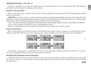 DESCRIÇÃO DO MENU “MY CAR FIAT”
  O menu é composto de uma série de funções que são selecionadas por meio da rotação do anel                      mode/trip
permitindo a personalização e configuração do veículo.
                                                                                                                                    A
ACESSO À TELA DO MENU
  Após a verificação inicial, é possível acessar a tela do menu efetuando a rotação do anel      mode/trip em sentido
horário e anti-horário.
  ATENÇÃO: ao acessar o menu, se não for efetuada nenhuma programação/regulagem dentro de um tempo igual a 60
segundos, o sistema sai automaticamente do menu e retorna a tela anteriormente visualizada. Neste caso, a última opção


  - Com o veículo parado é possível ter acesso a todas opções do menu.
  Atenção: é aconselhável que toda programação desejada seja executada com o veículo parado.
Acesso à tela do menu
  Após a verificação inicial é possível acessar a tela do menu. Para navegar, efetuar a rotação, em sentido horário ou anti-
horário, do anel MY CAR MODE/TRIP e, para efetuar ajustes, apertar o botão MODE/TRIP
                                                      F                          F                           F
                                                 km
                                                                 MENU                       MENU   Dimmer
                                                          MODE   SPEED LIMIT         MODE
                                                  1 2                          1 2                          1 2




                                                                                                                          FLP0114
                                                          TRIP                       TRIP



                                             h        E            km / h TRIP E                             E



                                                      F                          F                           F
                                                                            km
                                     MENU Beep                   MENU                       MENU
                                                  1 2     MODE                 1 2   MODE                   1 2
                                                          TRIP                       TRIP


                                                      E                          E                           E




veículo e os equipamentos opcionais que estão presentes no mesmo.
Advertência de fechamento incorreto das portas
  A indicação de fechamento incorreto das portas ocorre, para algumas versões, através do acendimento da luz espia .
Para algumas versões, se o veículo atingir uma velocidade superior a 4 km/h com uma ou mais portas abertas, será emitido
um sinal sonoro.
 
