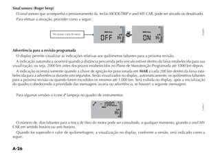 Sinal sonoro (Roger beep)
  O sinal sonoro que acompanha o pressionamento da teclas
  Para efetuar a ativação, proceder como a seguir:

                                                                                F                       F




                                                                                                                         FLP0009
                                                           MENU Beep                       MENU Beep
                         Ver acesso a tela do menu                          1 2     MODE
                                                                                    TRIP
                                                                                                       1 2


                                                                                E                       E



Advertência para a revisão programada
  O display permite visualizar as indicações relativas aos quilômetros faltantes para a próxima revisão.

visualização, ou seja, 2000 km antes dos prazos estabelecidos no Plano de Manutenção Programada até 1000 km depois.
   A indicação ocorrerá somente quando a chave de ignição for posicionada em MAR a cada 200 km dentro da faixa esta-
belecida para a advertência durante oito segundos. Serão visualizados no display, automaticamente, os quilômetros faltantes
para a próxima revisão ou quando forem excedidos os mesmos até 1.000 km. Será exibida no display, após a inicialização


  Para algumas versões o ícone       lampeja no quadro de instrumentos.
                                                                            F




                                                                                                                         FLP0022
                                                                       km
                                                         MENU
                                                                        1 2


                                                                            E




CAR em sentido horário ou anti-horário.
  Quando for superado o valor de quilometragem, a visualização no display, conforme a versão, será indicado como a
seguir:
 