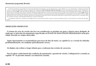 Manutenção programada (Revisão)


    O plano de manutenção programada do veículo prevê operações de manutenção e troca do óleo do motor a cada 15000 km ou 1 ano, prevalecendo a condição que primeiro
 ocorrer. A exibição de informações relativas às operações de manutenção (com exceção da revisão de carroceria) ocorrerá automaticamente quando a chave de ignição for
 colocada na posição MAR, a partir dos 2000 km faltantes para a próxima revisão ou a 30 dias da troca anual do óleo do motor. Essas informações serão exibidas a cada 200 km
                                                                                                                                                               MAR o display


 dos contadores de tempo e quilometragem faltantes para a próxima intervenção.
    A contagem de tempo para a exibição das mensagens de troca anual do óleo do motor começará a partir do momento em que o veículo percorrer um mínimo de 200 quilô-
 metros.




OBSERVAÇÕES IMPORTANTES


  O sistema de aviso de revisão não leva em consideração os períodos nos quais a bateria esteve desligada, de
modo que os intervalos de manutenção especificados no PLANO DE MANUTENÇÃO PROGRAMADA terão prio-
ridade, devendo ser sempre observados.


  Seguir rigorosamente as recomendações para troca de óleo do motor, no capítulo D, se o veículo for utilizado,
predominantemente, em condições particularmente severas.


  Os displays não exibem o tempo faltante para a realização das revisões de carroceria.


  Para ter pleno conhecimento das condições de manutenção e garantia do veículo, é indispensável a consulta ao
capítulo “D” no presente manual e ao manual de Garantia.
 