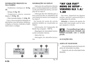 INFORMAÇÕES PRESENTES NA                   INFORMAÇÕES NO DISPLAY
TELA PADRÃO
                                              - Indicação dos quilômetros faltantes
                                  B-fig.   para a revisão programada ou advertên-
38                                         cia do vencimento da mesma, com lam-
            C-fig. 38                      pejo da luz espia .
                                              - Indicação dos dias faltantes para a
           D-fig. 38                       troca anual do óleo ou advertência do        Este menu, disponível em algumas
                                           vencimento da mesma com lampejo da         versões, permite a personalização e
                             A-fig. 38     luz espia .                                configuração do veículo.
  Com a chave da ignição desligada ao         Em função da versão do veículo            Atenção: o número de opções do
abrir/fechar uma das portas dianteiras,    poderão também ser visualizadas no         menu está relacionado com os itens
o display se ilumina, exibindo o hodô-     display:                                   que equipam o veículo.
metro total e o relógio.
                                              - Informações do Computador de
                                                                                                  É aconselhável que toda a
                                              - Regulagem da intensidade lumino-                programação desejada seja
                                           sa dos comandos internos.                            executada com o veículo
                                              - Menu My Car.                          parado.
                                              - Mensagens de advertências/ava-
                                           rias.                                      AS FUNÇÕES SÃO:

                                                                                      ALERTA DE VELOCIDADE
                     B                                  A       B                       - Ativação/desativação da função do
                                                                                      alerta de velocidade excedida.
               0000.00        K               Qui       6      Out                      - Ajuste do valor de velocidade limite
            TRIP TOTAL   km
                                                              36km                    desejada.
                          15:40              25 ºC   15:40
                              C                D        C

                                                                            fig. 38
 