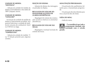 UNIDADE DE MEDIDA                        SELEÇÃO DO IDIOMA                        MANUTENÇÃO PROGRAMADA
“DISTÂNCIA”
                                            - Seleção do idioma das mensagens        - Visualização dos quilômetros fal-
  - Seleção da unidade de medida da      visualizadas no display.                 tantes para a manutenção programa-
                                                                                  da.
                                         REGULAGEM DO VOLUME DO                      - Visualização dos dias faltantes para
                                         SINALIZADOR ACÚSTICO DE                  troca anual do óleo do motor.
UNIDADE DE MEDIDA                        AVARIAS/ADVERTÊNCIAS
“CONSUMO”                                                                         SAÍDA DO MENU
                                           - Regulagem do volume das sinaliza-
  Em função da unidade de medida da      ções acústicas relativas às anomalias/     - Saída do menu.
                                         advertências.
possível selecionar a unidade de medi-
                                         REGULAGEM DO VOLUME DAS                              É aconselhável que toda a
                                         TECLAS                                             programação desejada seja
                                                                                            executada com o veículo
UNIDADE DE MEDIDA                          - Regulagem e eventual exclusão do     parado.
“TEMPERATURA”                            volume das teclas.

  - Seleção da unidade de medida: °C
 