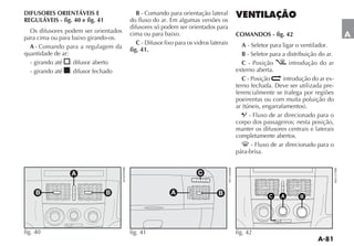 DIFUSORES ORIENTÁVEIS E                  B - Comando para orientação lateral
REGULÁVEIS - fig. 40 e fig. 41        do fluxo do ar. Em algumas versões os
                                      difusores só podem ser orientados para
  Os difusores podem ser orientados   cima ou para baixo.
para cima ou para baixo girando-os.
                                                                               COMANDOS - fig. 42                          A
                                         C                                        A - Seletor para ligar o ventilador.
  A - Comando para a regulagem da     fig. 41.
quantidade de ar:                                                                 B - Seletor para a distribuição do ar.
  - girando até : difusor aberto                                                  C - Posição         introdução do ar
  - girando até : difusor fechado                                              externo aberta.
                                                                                  C - Posição      introdução do ar ex-
                                                                                                                       -
                                                                               ferencialmente se trafega por regiões
                                                                               poeirentas ou com muita poluição do

                                                                                 O - Fluxo de ar direcionado para o
                                                                               corpo dos passageiros; nesta posição,
                                                                               manter os difusores centrais e laterais
                                                                               completamente abertos.
                                                                                     - Fluxo de ar direcionado para o
                                                                               pára-brisa.


                 A                                              C


     B                           B                    A                 B                   C    A       B




fig. 40                               fig. 41                                  fig. 42
 