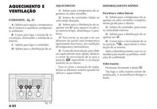 AQUECIMENTO                                DESEMBAÇAMENTO RÁPIDO
                                               1) Seletor para a temperatura do ar:
                                            ponteiro no setor vermelho.                Pára-brisa e vidros laterais
                                               2) Seletor do ventilador: botão na        1) Seletor para a temperatura do ar:
COMANDOS - fig. 43                          velocidade desejada.                                                            -
  A - Seletor para regular a temperatura       3) Seletor para a distribuição do ar:
                                       -    apontar em K para aquecer os pés e,          2) Seletor do ventilador: posicionar
                                            ao mesmo tempo, desembaçar o pára-         na velocidade máxima.
   B - Cursor para ligar a função de re-    brisa;                                       3) Seletor para a distribuição do ar:
circulação, eliminando a entrada de ar             Para enviar ar aos pés e ter nos    apontar em .
externo.                                    difusores do painel uma temperatura          4) Cursor para a recirculação do ar
   C - Seletor para ligar o ventilador.     ligeiramente mais baixa, em condições      na posição        , equivalente à intro-
                                            de temperatura intermediária;              dução de ar externo.
   D - Seletor para a distribuição do ar.
                                               4) Cursor de recirculação: para obter     Após o desembaçamento, usar os co-
                                            um aquecimento mais rápido, deslocar       mandos para manter as perfeitas condi-
                                            o cursor da recirculação de ar para a      ções de visibilidade.
                                            posição,       equivalente à circulação
                                            somente do ar interno.                     Vidro traseiro
                                               Para se evitar a sensação de enjôo,       Pressionar levemente o botão      .
                                            fechar os difusores centrais quando for
                                            utilizar o aquecimento.                                                       -
                                                                                       sembaçado, é aconselhável desligar o
                                                                                       botão.


          A    B C        D




                                 fig. 43
 