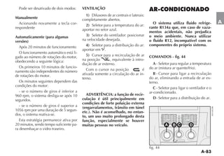 Pode ser desativado de dois modos:     VENTILAÇÃO
                                            1)
Manualmente                              completamente abertos.
  Acionando novamente a tecla cor-                                                    O sistema utiliza fluido refrige-          A
                                            2) Seletor para a temperatura do ar:
respondente                                                                         rante R134a que, em caso de vaza-
                                         apontar no setor azul.
                                                                                    mentos acidentais, não prejudica
Automaticamente (para algumas               3) Seletor do ventilador: posicionar    o meio ambiente. Nunca utilizar
versões)                                 na velocidade desejada.                    o fluido R12, incompatível com os
                                            4) Seletor para a distribuição do ar:   componentes do próprio sistema.
   Após 20 minutos de funcionamento
                                         apontar em .
   O funcionamento automático está li-
gado ao número de rotações do motor,        5) Cursor para a recirculação de ar     COMANDOS - fig. 44
obedecendo a seguinte lógica:            na posição        , equivalente à intro-
                                         dução de ar externo.                         A - Seletor para regular a temperatura
   Os primeiros 10 minutos de funcio-
namento são independentes do número         Com o cursor na posição             é
                                         ativada somente a circulação do ar in-        B - Cursor para ligar a recirculação
de rotações do motor.
                                         terno.                                     do ar, eliminando a entrada de ar ex-
   Os minutos seguintes dependem das                                                terno.
condições do motor:
                                                                                       C - Seletor para ligar o ventilador e o
   - se o número de giros é inferior a                                              ar-condicionado.
960 rpm, o sistema desliga-se após 10      ADVERTÊNCIA: a função de recir-
                                         culação é útil principalmente em              D - Seletor para a distribuição do ar.
segundos.
                                         condições de forte poluição externa
   - se o número de giros é superior a   (engarrafamentos, trânsito em túnel
1056 rpm por uma duração de 5 segun-     etc.). Não é aconselhado, no entan-
dos, o sistema reativa-se.               to, um uso muito prolongado desta
   Esta estratégia permanece ativa por   função, especialmente se houver
20 minutos, sendo tempo suficiente pa-   muitas pessoas no veículo.                           A    B C         D
ra desembaçar o vidro traseiro.



                                                                                    fig. 44
 