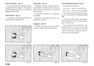 Luzes de posição - fig. 45                                         Faróis altos - fig. 47                                             Luzes de direção (setas) - fig. 48
  Acendem-se girando a empunhadura                                   Acendem-se com a empunhadura na
da posição O à posição . No quadro                                 posição , e empurrando a alavanca                                    para cima - ativa-se a seta direita;
de instrumentos acende-se a respectiva                             para a frente em direção ao painel de
                   .                                               instrumentos.                                                        para baixo - ativa-se a seta esquerda.
                                                                                                                                        No quadro de instrumentos acende-
Faróis baixos - fig. 46                                            piloto   .
                                                                                                                                          .
  Acendem-se girando a empunhadura                                    Apagam-se puxando a alavanca em
da posição à posição .                                             direção do volante.                                                  As setas são desativadas automatica-
                                                                                                                                      mente quando o veículo volta a prosse-
                                                                                                                                      guir em linha reta.
                                                                   Lampejos - fig. 49
                                                                                                                                        Caso queira dar um sinal de luz rapi-
                                50 60 70                80
                                                             100     São feitos puxando a alavanca em di-                             damente, mova a alavanca para cima
                           40           80         60
                         30
                        20
                        10
                                              40
                                              20                                                                                      ou para baixo, sem chegar ao final do
                                               0
                                                                                                                                      curso. Ao soltá-la, a alavanca volta so-
                                                                                                                                      zinha ao ponto de partida.




                                             fig. 45
                                                             100                                                                100                                                                  100
                                50 60 70                80                                         50 60 70                80                                           50 60 70                80
                           40           80         60                                         40           80                                                      40           80
                                                                                                                      60                                                                   60
                         30                                                                 30                                                                   30
                                              40                                                                 40                                                                   40
                        20                                                                 20                                                                   20
                                              20                                                                 20                                                                   20
                        10                                                                 10                                                                   10
                                               0                                                                  0                                               0                    0




                                             fig. 46                                                            fig. 47                                                              fig. 48
 