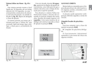 Sistema Follow me Home - fig. 49 e                                    Uma vez ativado, durante 20 segun-               ALAVANCA DIREITA
50                                                                 dos, aparecerá no display do quadro de
                                                                   instrumentos, uma indicação de que o                   Reúne todos os comandos para a lim-
   Este sistema permite manter o farol                                                                                 peza do pára-brisa e do vidro traseiro e,
ligado por 30 segundos até um tempo                                sistema está ativo com o tempo de du-                                                           A
                                                                   ração para o qual foi ajustado.                     em algumas versões, comandos MODE/
máximo de 210 segundos, ou seja, 7                                                                                     TRIP do MY CAR FIAT.
acionamentos consecutivos da alavan-
ca de luzes de posição, no sentido in-                             Home basta manter a alavanca de co-                    A alavanca pode apresentar confi-
dicado na fig. 49, depois de desligada                             mando na posição lampejo dos faróis                 guração diferente segundo a versão do
a chave de ignição.                                                altos, durante um tempo superior à 2                veículo.
   O sistema permite um tempo até 3                                segundos. Uma outra maneira de se
                                                                   desligar este sistema é girando a chave             Limpador/lavador do pára-brisa -
                                                                   de ignição na posição MAR.                          fig. 51
acionado. Após este tempo, ligar e des-
ligar a chave para o acionamento da                                                                                       Funciona somente com a chave de
função.                                                                                                                ignição na posição MAR.




                                                                                                             FLP0069
                                                                                                                          0 - Limpador do pára-brisa desliga-
                                                                                                                       do.
                                                                                                                          1 - Funcionamento intermitente/



                                                                                       h



                                                             100
                                 50 60 70               80
                            40           80        60
                          30
                                              40
                         20
                         10
                           0
                                              20
                                               0
                                                                                                                                                       4

                                                                             Follow me 120s                                                                0
                                                                                                                                                           1
                                                                                  15:40                                                                    2
                                                                                                                                                        3
fig. 49                                                            fig. 50                                             fig. 51
 