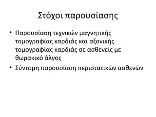 Στόχοι παρουσίασης
• Παρουσίαση τεχνικών μαγνητικής
τομογραφίας καρδιάς και αξονικής
τομογραφίας καρδιάς σε ασθενείς με
θωρακικό άλγος
• Σύντομη παρουσίαση περιστατικών ασθενών
 