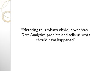“Metering tells what’s obvious whereas
Data Analytics predicts and tells us what
should have happened”
 