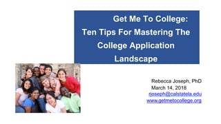 Get Me To College:
Ten Tips For Mastering The
College Application
Landscape
Rebecca Joseph, PhD
March 14, 2018
rjoseph@calstatela.edu
www.getmetocollege.org
 