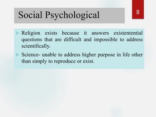  Religion exists because it answers existentential
questions that are difficult and impossible to address
scientifically.
 Science- unable to address higher purpose in life other
than simply to reproduce or exist.
Social Psychological 8
 
