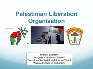 Palestinian Liberation
Organisation
Michael Subritzky
Indigenous Liberation Studies
Bachelor of Applied Social Science Year 3
Waikato Institute of Technology
 