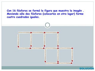 Con 16 fósforos se formó la figura que muestra la imagén .
Moviendo sólo dos fósforos (colocarlos en otro lugar) forme
cuatro cuadrados iguales.
SOLUCIÓNSOLUCIÓN
 