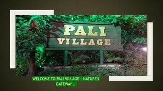 WELCOME TO PALI VILLAGE - NATURE'S
GATEWAY...
 