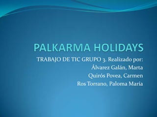 TRABAJO DE TIC GRUPO 3. Realizado por:
                  Álvarez Galán, Marta
                 Quirós Povea, Carmen
             Ros Torrano, Paloma María
 