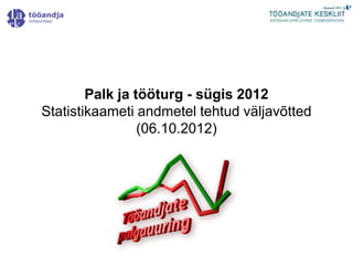 Palk ja tööturg - sügis 2012
Statistikaameti andmetel tehtud väljavõtted
                 (06.10.2012)
 