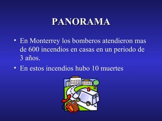 PANORAMA
• En Monterrey los bomberos atendieron mas
de 600 incendios en casas en un periodo de
3 años.
• En estos incendios hubo 10 muertes

 