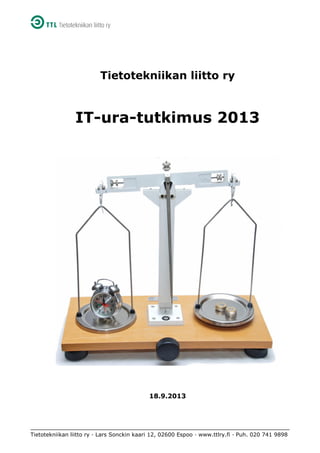 Tietotekniikan liitto ry

IT-ura-tutkimus 2013

18.9.2013

Tietotekniikan liitto ry · Lars Sonckin kaari 12, 02600 Espoo · www.ttlry.fi · Puh. 020 741 9898

 