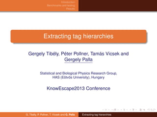 Introduction
Benchmarks and testing
Results

Extracting tag hierarchies
Gergely Tibély, Péter Pollner, Tamás Vicsek and
Gergely Palla
Statistical and Biological Physics Research Group,
HAS (Eötvös University), Hungary

KnowEscape2013 Conference

G. Tibély, P. Pollner, T. Vicsek and G. Palla

Extracting tag hierarchies

 
