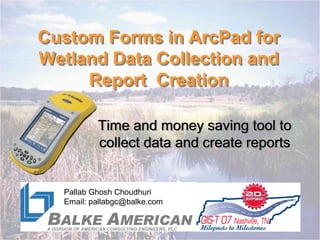 Custom Forms in ArcPad for 
Wetland Data Collection and 
     Report  Creation 

          Time and money saving tool to 
          collect data and create reports 


  Pallab Ghosh Choudhuri 
  Email: pallabgc@balke.com
 