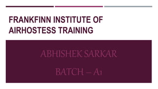 FRANKFINN INSTITUTE OF
AIRHOSTESS TRAINING
ABHISHEK SARKAR
BATCH – A1
 