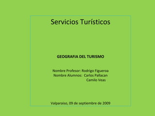 Servicios Turísticos GEOGRAFIA DEL TURISMO Nombre Profesor: Rodrigo Figueroa Nombre Alumnos:  Carlos Pallacan Camilo Veas Valparaiso, 09 de septiembre de 2009 