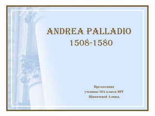 Andrea Palladio   1508-1580 Презентация  ученицы 10А класса ЯРГ Щипачевой Алины. 