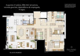 Os móveis, objetos, materiais de acabamento e itens


  4 quartos (3 suítes), 208,14m privativos,
                             2                                      não constantes do projeto aprovado e do memorial de
                                                                    incorporação a ser registrado em cartório, são meramente
                                                                    ilustrativos e não serão entregues com o imóvel. Por se
                                                                    tratar de material impresso, as imagens desta pasta podem



varanda gourmet, dependência de empregada,
                                                                    não retratar fielmente as cores, brilhos e reflexos naturais
                                                                    dos materiais presentes no projeto. Na área do apartamento
                                                                    estão inclusas as alvenarias e as cotas são internas.




                   4 vagas.




                                                                              PallAdio
                                                                                              residence

       PLANTA PADRÃO                          Planta ilustrativa.
 